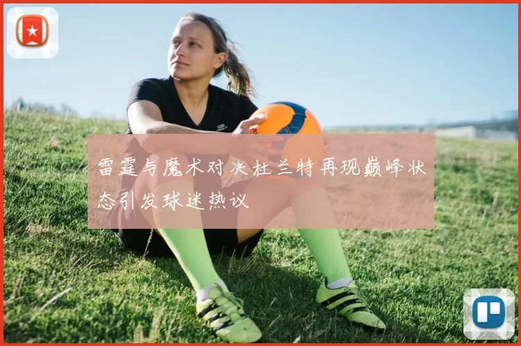 雷霆与魔术对决杜兰特再现巅峰状态引发球迷热议