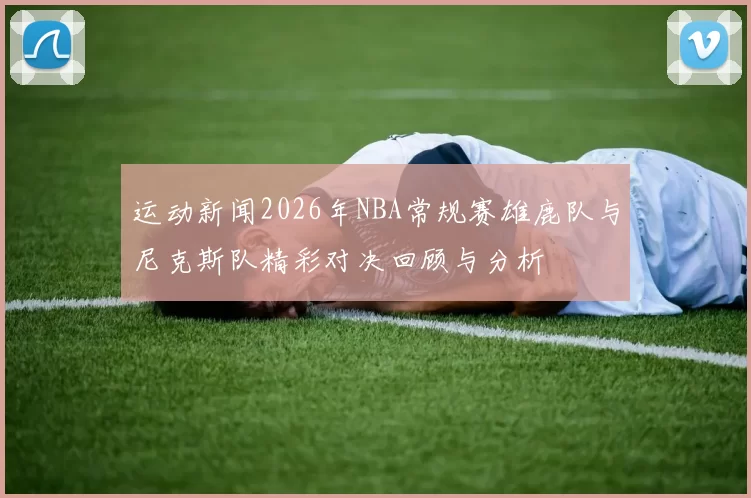 运动新闻2026年NBA常规赛雄鹿队与尼克斯队精彩对决回顾与分析