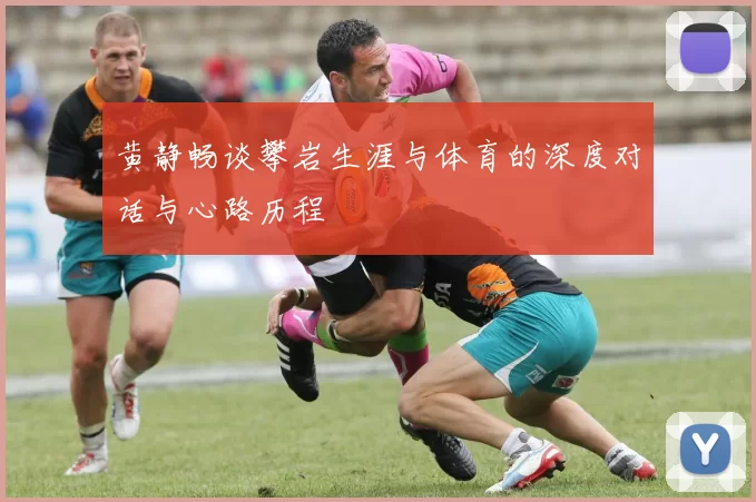 黄静畅谈攀岩生涯与体育的深度对话与心路历程