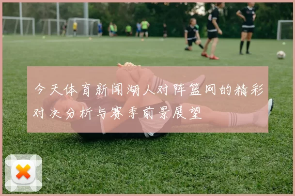 今天体育新闻湖人对阵篮网的精彩对决分析与赛季前景展望