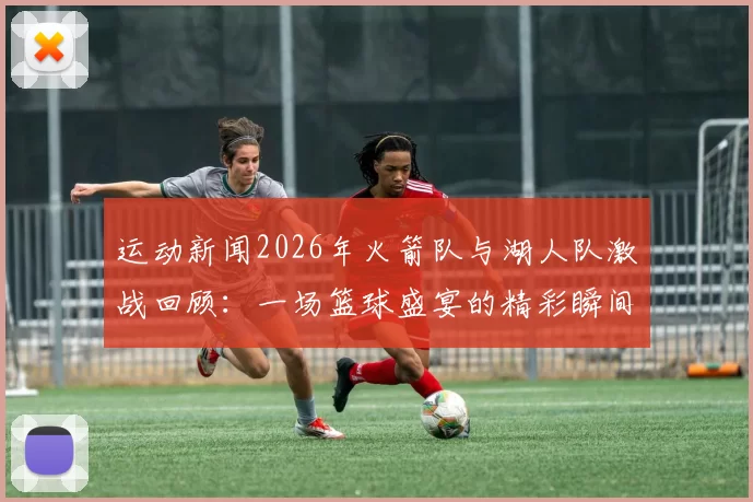 运动新闻2026年火箭队与湖人队激战回顾：一场篮球盛宴的精彩瞬间与战术分析