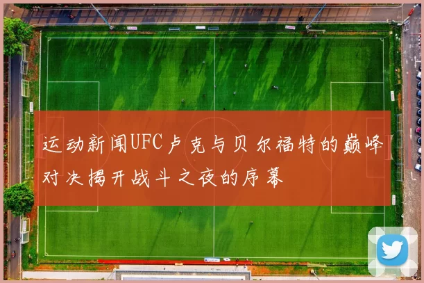 运动新闻UFC卢克与贝尔福特的巅峰对决揭开战斗之夜的序幕