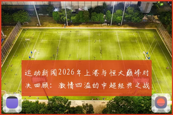 运动新闻2026年上港与恒大巅峰对决回顾：激情四溢的中超经典之战